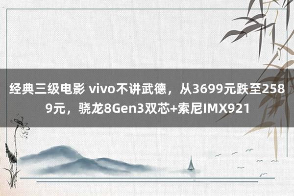 经典三级电影 vivo不讲武德，从3699元跌至2589元，骁龙8Gen3双芯+索尼IMX921