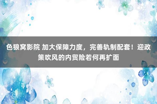 色狼窝影院 加大保障力度，完善轨制配套！迎政策吹风的内贸险若何再扩面