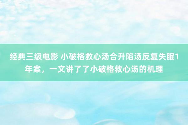 经典三级电影 小破格救心汤合升陷汤反复失眠1年案，一文讲了了小破格救心汤的机理