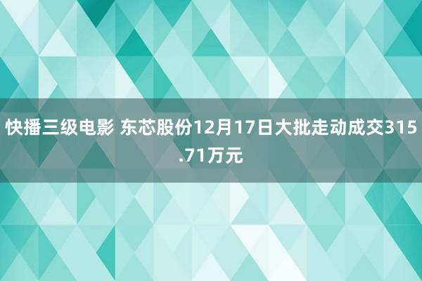 快播三级电影 东芯股份12月17日大批走动成交315.71万元