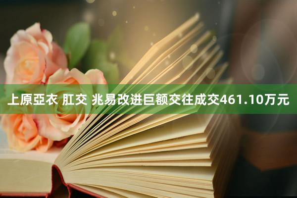 上原亞衣 肛交 兆易改进巨额交往成交461.10万元