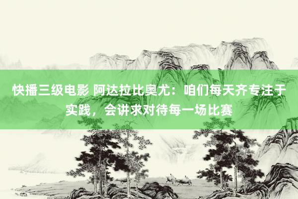 快播三级电影 阿达拉比奥尤：咱们每天齐专注于实践，会讲求对待每一场比赛