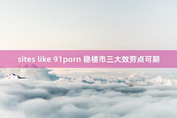 sites like 91porn 稳楼市三大效劳点可期