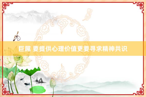 巨屌 要提供心理价值更要寻求精神共识