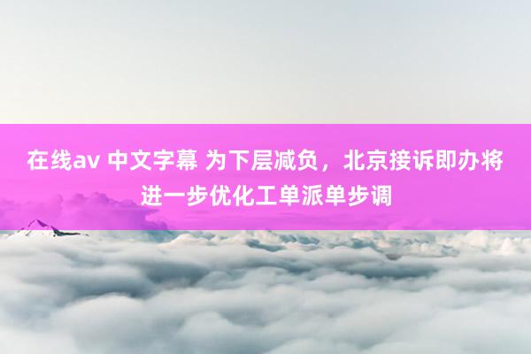 在线av 中文字幕 为下层减负，北京接诉即办将进一步优化工单派单步调