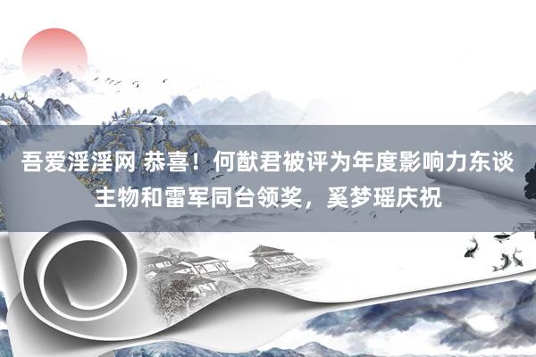 吾爱淫淫网 恭喜！何猷君被评为年度影响力东谈主物和雷军同台领奖，奚梦瑶庆祝