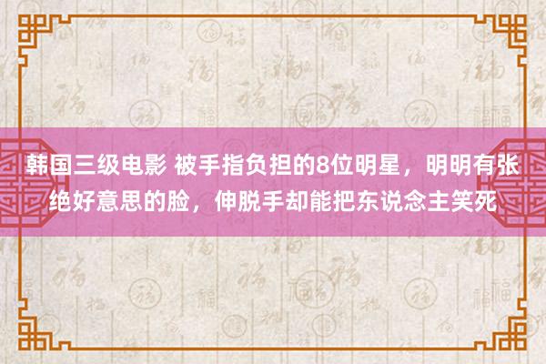 韩国三级电影 被手指负担的8位明星，明明有张绝好意思的脸，伸脱手却能把东说念主笑死