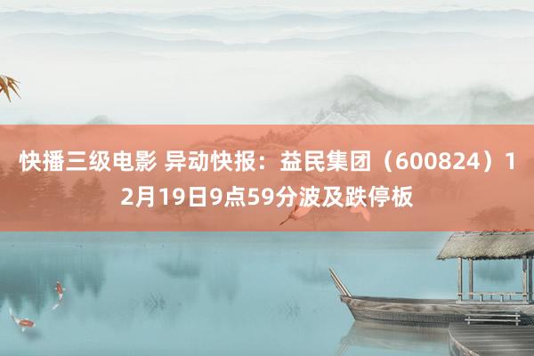 快播三级电影 异动快报：益民集团（600824）12月19日9点59分波及跌停板