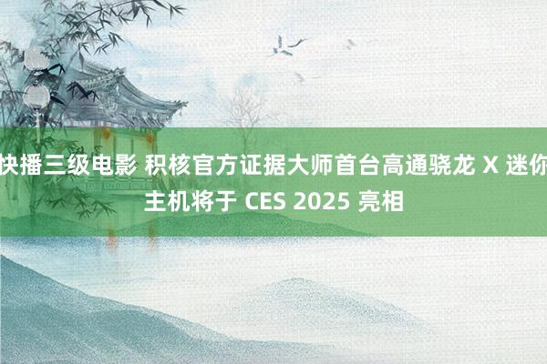 快播三级电影 积核官方证据大师首台高通骁龙 X 迷你主机将于 CES 2025 亮相