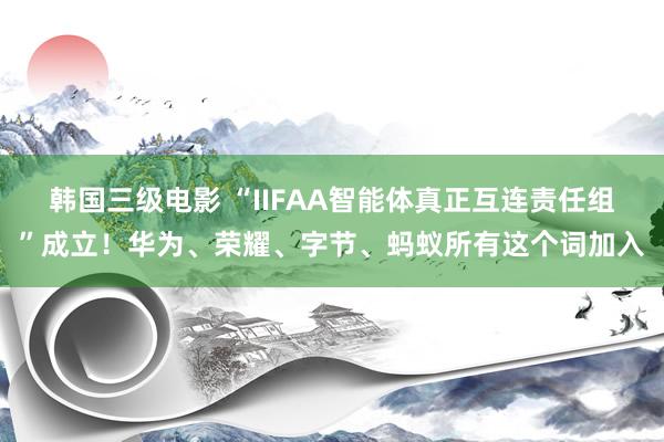 韩国三级电影 “IIFAA智能体真正互连责任组”成立！华为、荣耀、字节、蚂蚁所有这个词加入