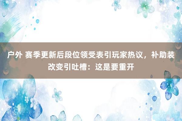 户外 赛季更新后段位领受表引玩家热议，补助装改变引吐槽：这是要重开