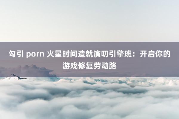 勾引 porn 火星时间造就演叨引擎班：开启你的游戏修复劳动路