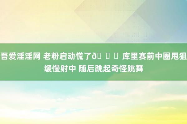 吾爱淫淫网 老粉启动慌了😂库里赛前中圈甩狙缓慢射中 随后跳起奇怪跳舞