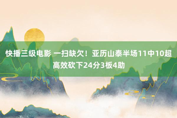 快播三级电影 一扫缺欠！亚历山泰半场11中10超高效砍下24分3板4助