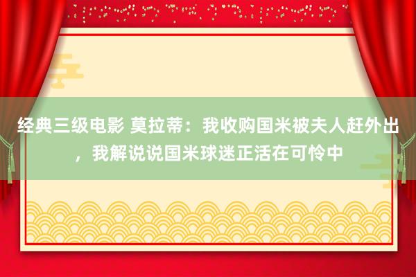 经典三级电影 莫拉蒂：我收购国米被夫人赶外出，我解说说国米球迷正活在可怜中