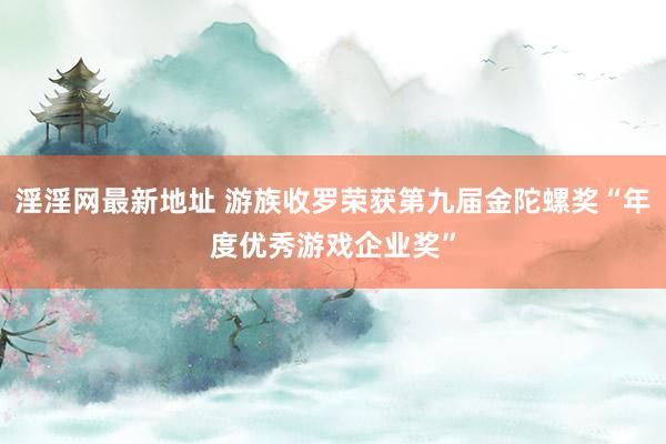 淫淫网最新地址 游族收罗荣获第九届金陀螺奖“年度优秀游戏企业奖”