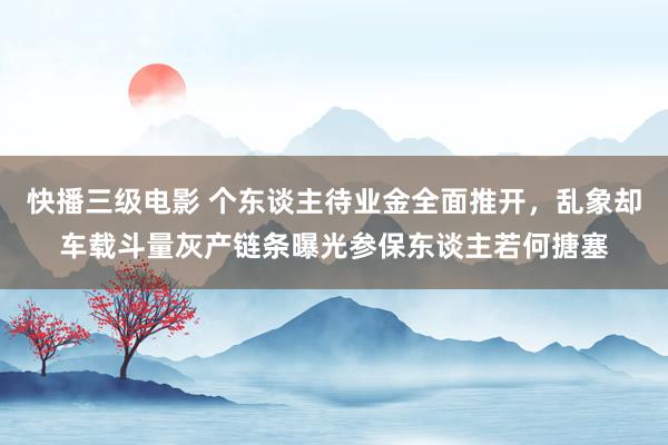 快播三级电影 个东谈主待业金全面推开，乱象却车载斗量灰产链条曝光参保东谈主若何搪塞