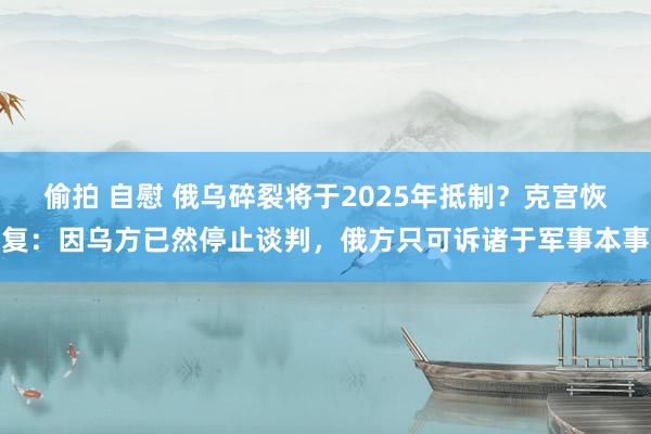 偷拍 自慰 俄乌碎裂将于2025年抵制？克宫恢复：因乌方已然停止谈判，俄方只可诉诸于军事本事