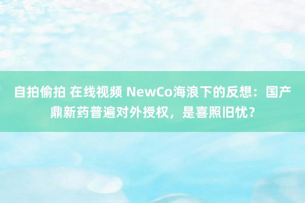 自拍偷拍 在线视频 NewCo海浪下的反想：国产鼎新药普遍对外授权，是喜照旧忧？