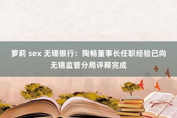 萝莉 sex 无锡银行：陶畅董事长任职经验已向无锡监管分局评释完成