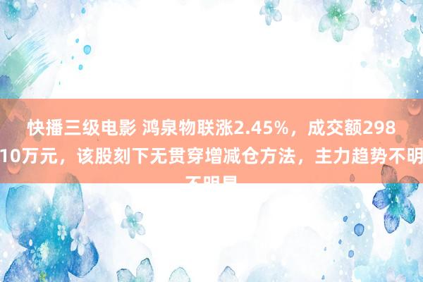 快播三级电影 鸿泉物联涨2.45%，成交额2982.10万元，该股刻下无贯穿增减仓方法，主力趋势不明显