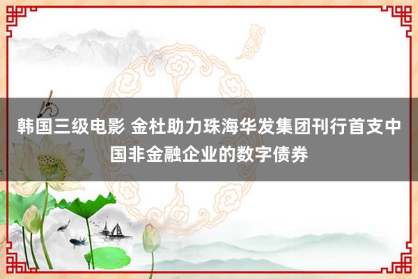 韩国三级电影 金杜助力珠海华发集团刊行首支中国非金融企业的数字债券