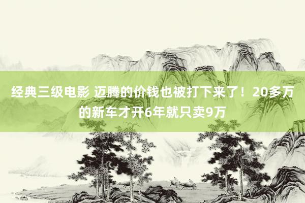 经典三级电影 迈腾的价钱也被打下来了！20多万的新车才开6年就只卖9万