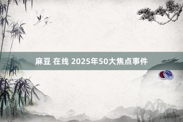 麻豆 在线 2025年50大焦点事件