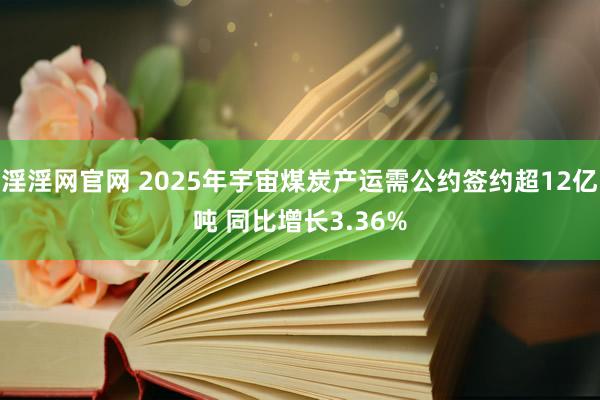 淫淫网官网 2025年宇宙煤炭产运需公约签约超12亿吨 同比增长3.36%