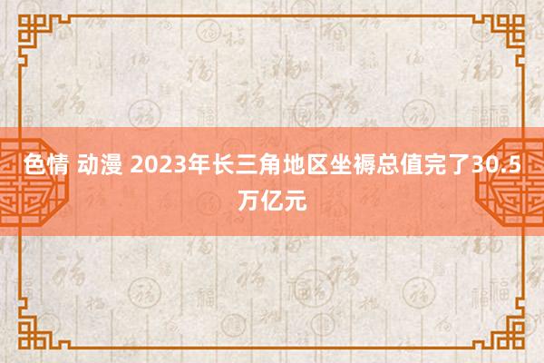 色情 动漫 2023年长三角地区坐褥总值完了30.5万亿元