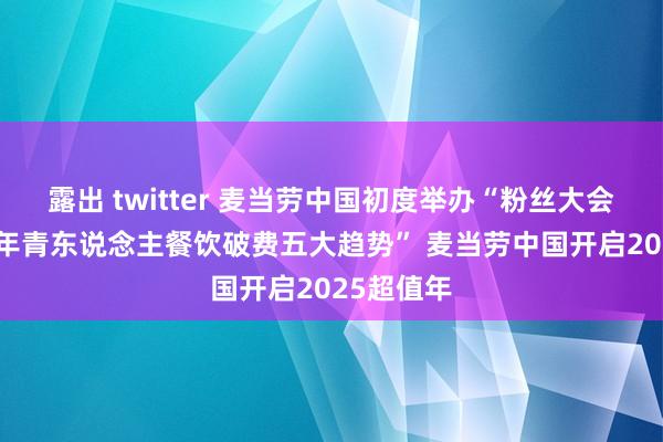 露出 twitter 麦当劳中国初度举办“粉丝大会” 发布“年青东说念主餐饮破费五大趋势” 麦当劳中国开启2025超值年