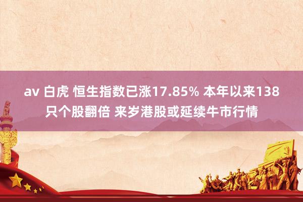 av 白虎 恒生指数已涨17.85% 本年以来138只个股翻倍 来岁港股或延续牛市行情