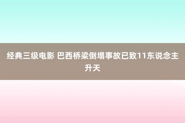 经典三级电影 巴西桥梁倒塌事故已致11东说念主升天