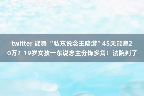 twitter 裸舞 “私东说念主陪游”45天能赚20万？19岁女孩一东说念主分饰多角！法院判了