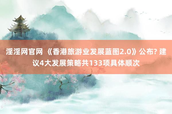 淫淫网官网 《香港旅游业发展蓝图2.0》公布? 建议4大发展策略共133项具体顺次