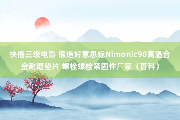 快播三级电影 锻造好意思标Nimonic90高温合金耐磨垫片 螺栓螺栓紧固件厂家（百科）