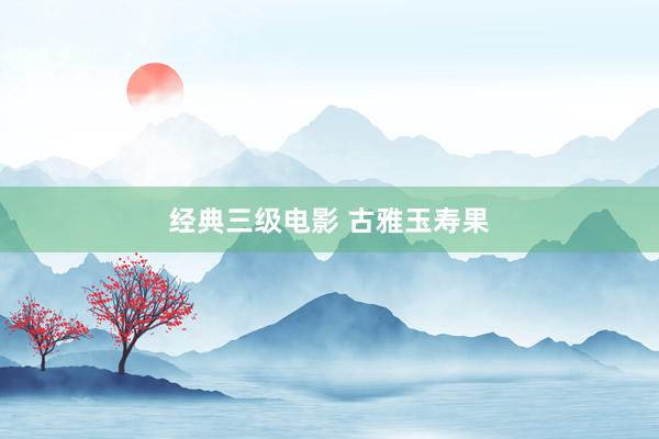 经典三级电影 古雅玉寿果
