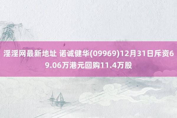 淫淫网最新地址 诺诚健华(09969)12月31日斥资69.06万港元回购11.4万股