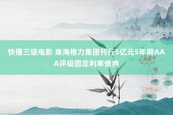 快播三级电影 珠海格力集团刊行5亿元5年期AAA评级固定利率债券