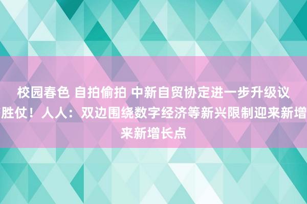 校园春色 自拍偷拍 中新自贸协定进一步升级议定书胜仗！人人：双边围绕数字经济等新兴限制迎来新增长点