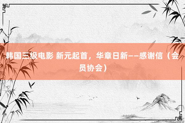 韩国三级电影 新元起首，华章日新——感谢信（会员协会）