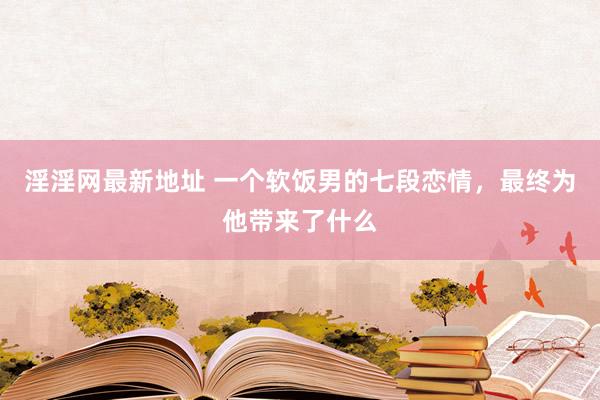 淫淫网最新地址 一个软饭男的七段恋情，最终为他带来了什么