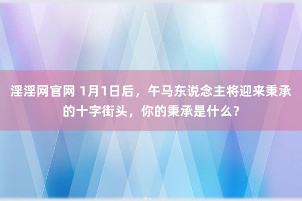 淫淫网官网 1月1日后，午马东说念主将迎来秉承的十字街头，你的秉承是什么？