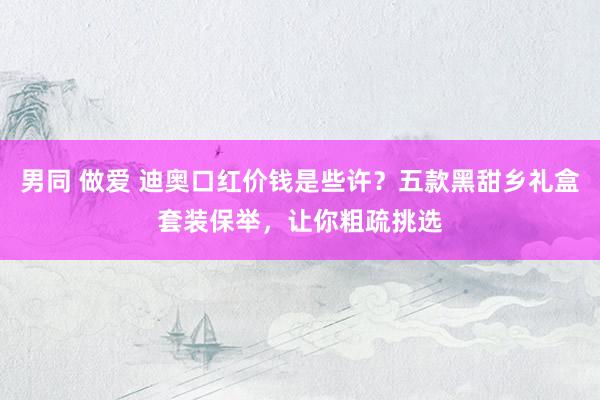 男同 做爱 迪奥口红价钱是些许？五款黑甜乡礼盒套装保举，让你粗疏挑选