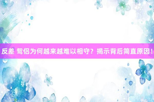 反差 鸳侣为何越来越难以相守？揭示背后简直原因！