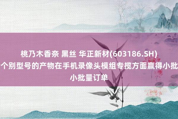 桃乃木香奈 黑丝 华正新材(603186.SH)：当今个别型号的产物在手机录像头模组专揽方面赢得小批量订单