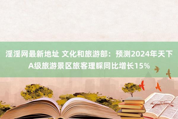 淫淫网最新地址 文化和旅游部：预测2024年天下A级旅游景区旅客理睬同比增长15%