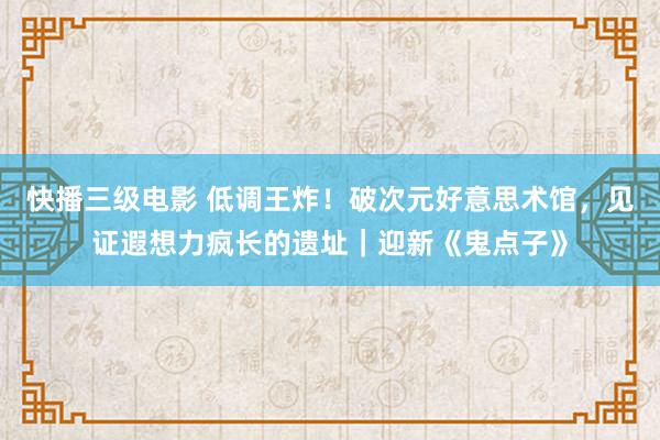 快播三级电影 低调王炸！破次元好意思术馆，见证遐想力疯长的遗址｜迎新《鬼点子》