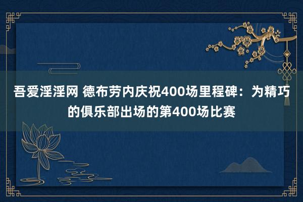 吾爱淫淫网 德布劳内庆祝400场里程碑：为精巧的俱乐部出场的第400场比赛