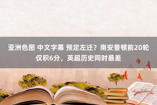 亚洲色图 中文字幕 预定左迁？南安普顿前20轮仅积6分，英超历史同时最差